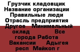 Грузчик-кладовщик › Название организации ­ Правильные люди › Отрасль предприятия ­ Другое › Минимальный оклад ­ 26 000 - Все города Работа » Вакансии   . Адыгея респ.,Майкоп г.